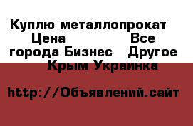 Куплю металлопрокат › Цена ­ 800 000 - Все города Бизнес » Другое   . Крым,Украинка